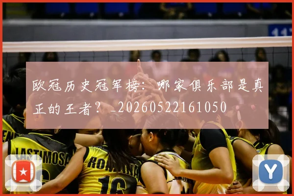 欧冠历史冠军榜：哪家俱乐部是真正的王者？_20260522161050