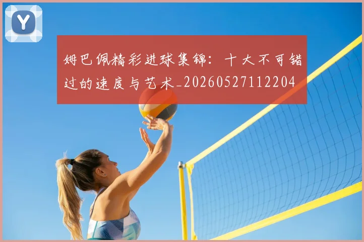 姆巴佩精彩进球集锦：十大不可错过的速度与艺术_20260527112204