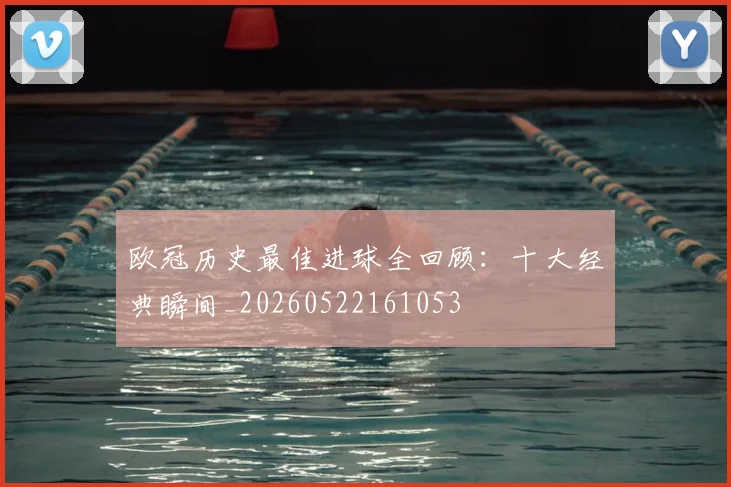 欧冠历史最佳进球全回顾：十大经典瞬间_20260522161053