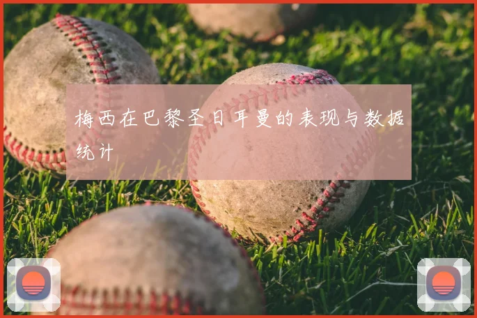 梅西在巴黎圣日耳曼的表现与数据统计