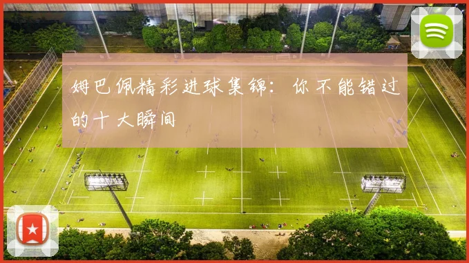 姆巴佩精彩进球集锦：你不能错过的十大瞬间