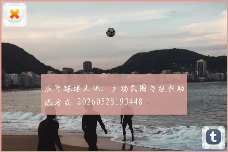 法甲球迷文化：主场氛围与经典助威方式_20260528193448
