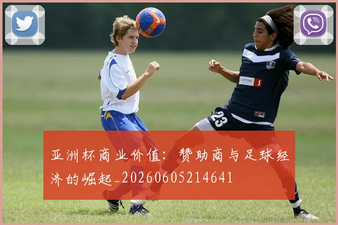 亚洲杯商业价值：赞助商与足球经济的崛起_20260605214641
