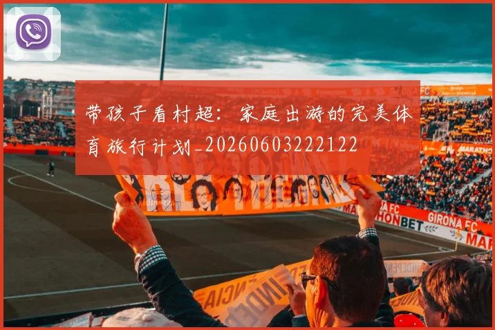 带孩子看村超:家庭出游的完美体育旅行计划_20260603222122
