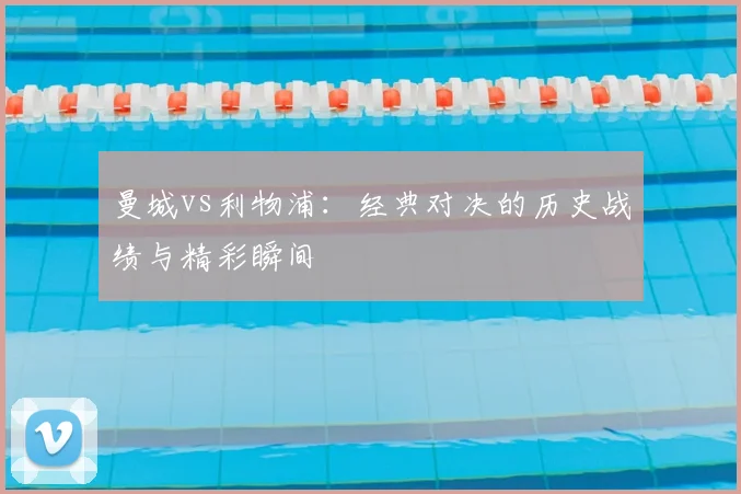 曼城vs利物浦:经典对决的历史战绩与精彩瞬间