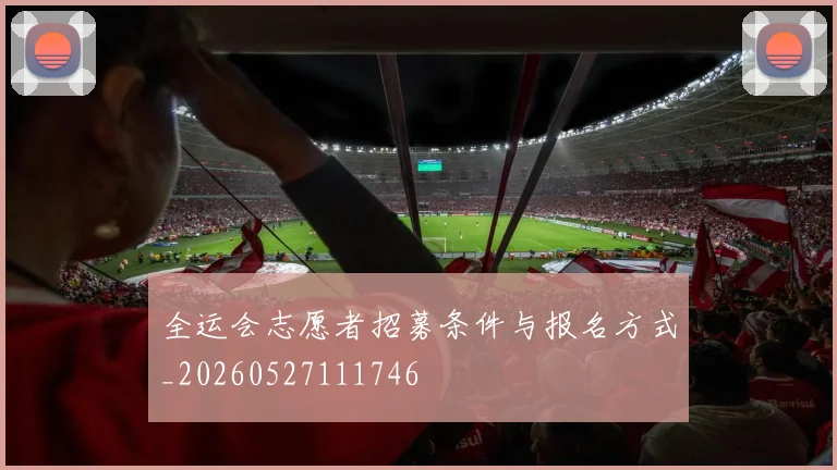全运会志愿者招募条件与报名方式_20260527111746