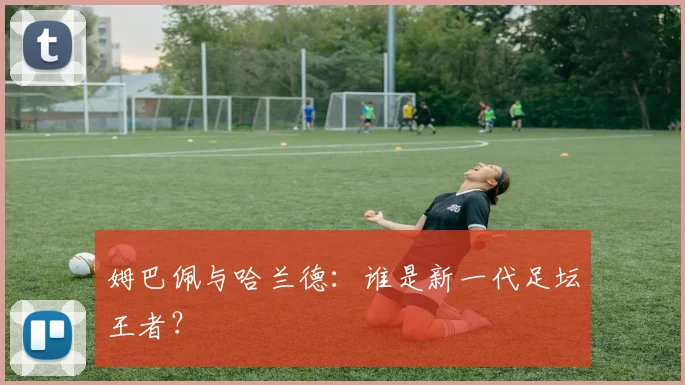 姆巴佩与哈兰德：谁是新一代足坛王者？
