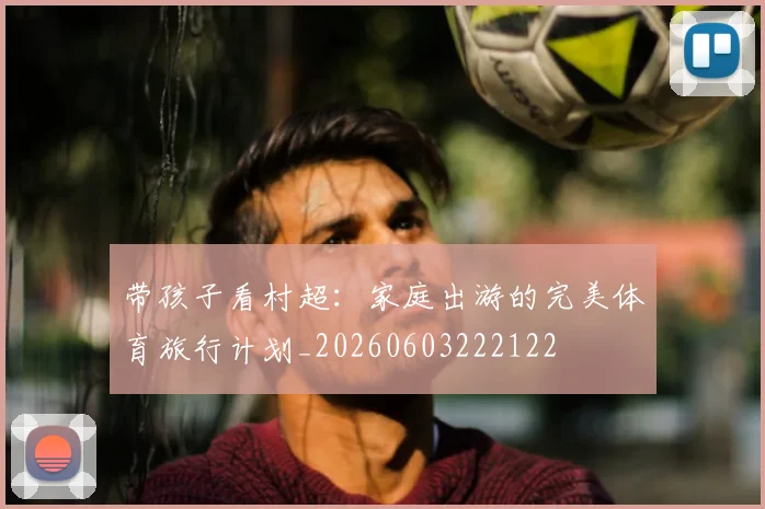 带孩子看村超:家庭出游的完美体育旅行计划_20260603222122