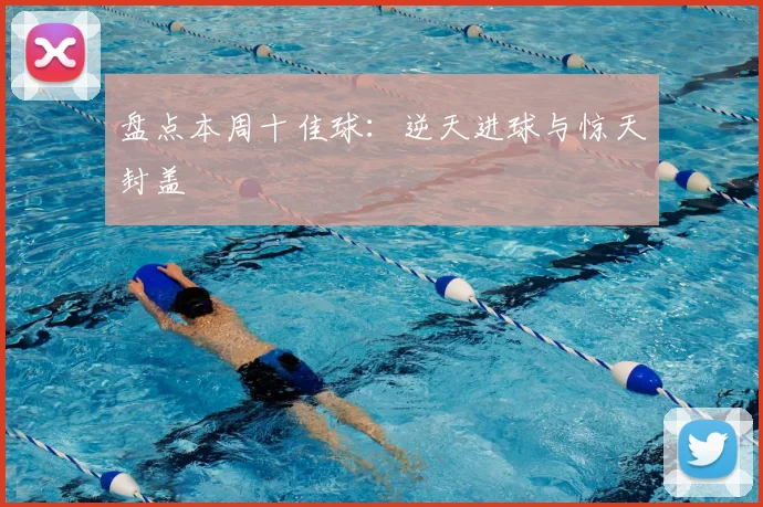 盘点本周十佳球：逆天进球与惊天封盖