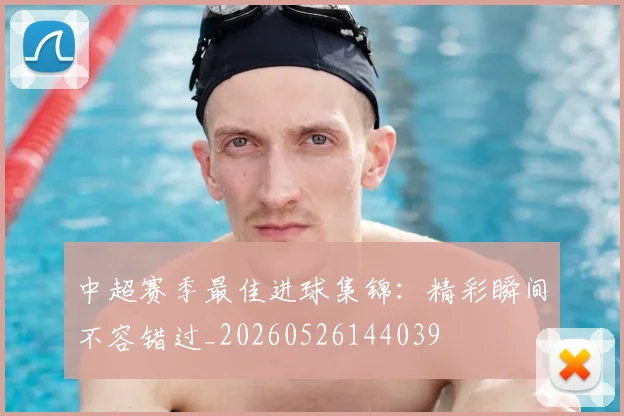 中超赛季最佳进球集锦：精彩瞬间不容错过_20260526144039