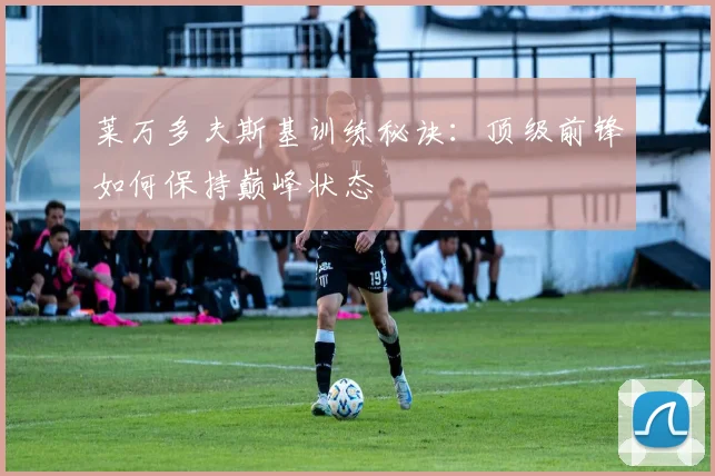 莱万多夫斯基训练秘诀：顶级前锋如何保持巅峰状态