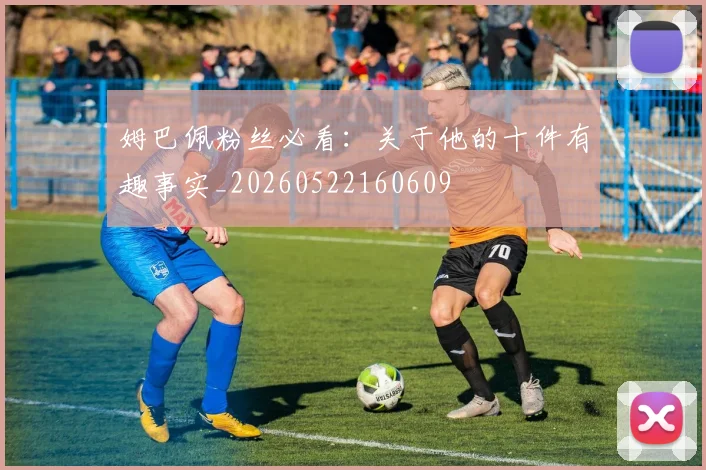 姆巴佩粉丝必看:关于他的十件有趣事实_20260522160609