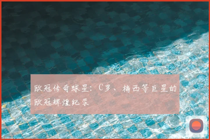 欧冠传奇球星：C罗、梅西等巨星的欧冠辉煌纪录