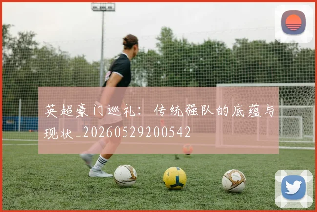 英超豪门巡礼：传统强队的底蕴与现状_20260529200542