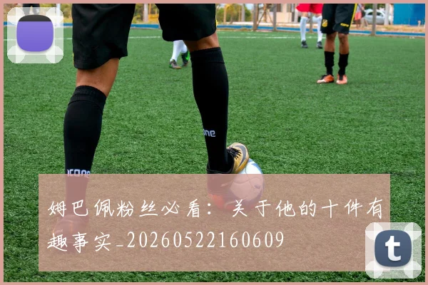 姆巴佩粉丝必看：关于他的十件有趣事实_20260522160609