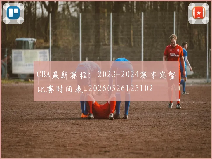 CBA最新赛程：2023-2024赛季完整比赛时间表_20260526125102