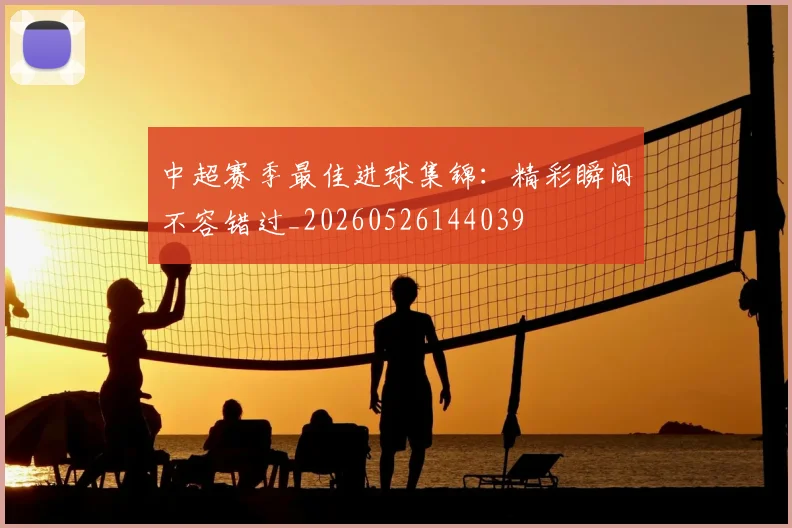 中超赛季最佳进球集锦：精彩瞬间不容错过_20260526144039