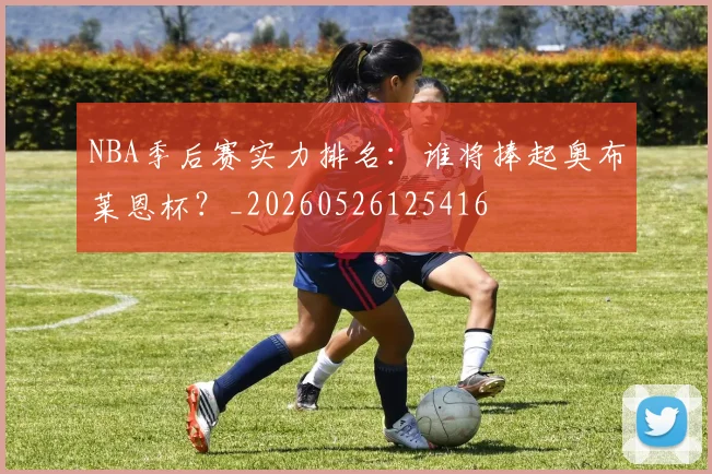 NBA季后赛实力排名:谁将捧起奥布莱恩杯?_20260526125416