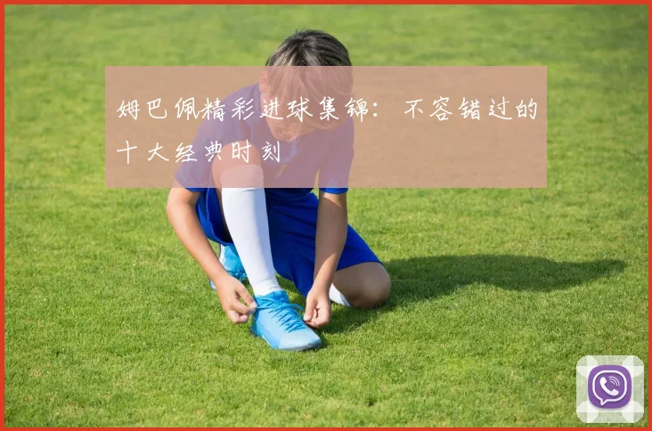 姆巴佩精彩进球集锦:不容错过的十大经典时刻