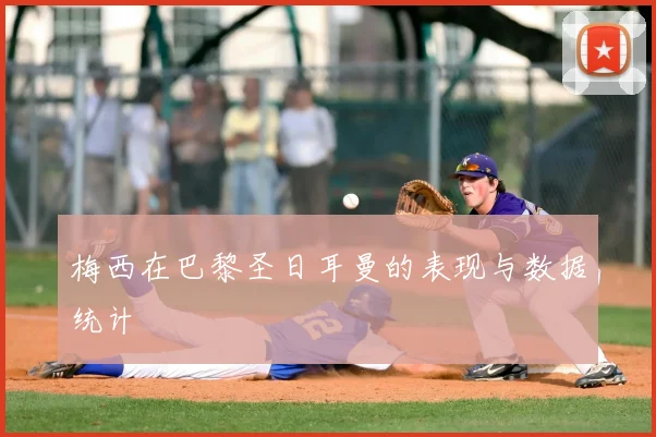 梅西在巴黎圣日耳曼的表现与数据统计