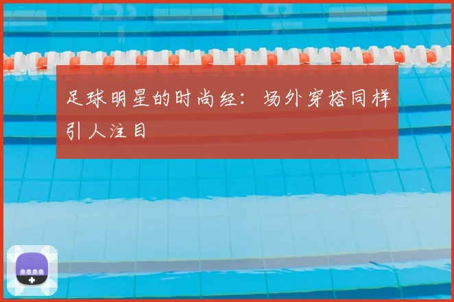 足球明星的时尚经：场外穿搭同样引人注目