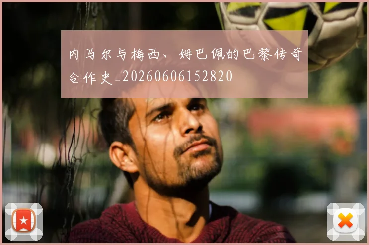 内马尔与梅西、姆巴佩的巴黎传奇合作史_20260606152820