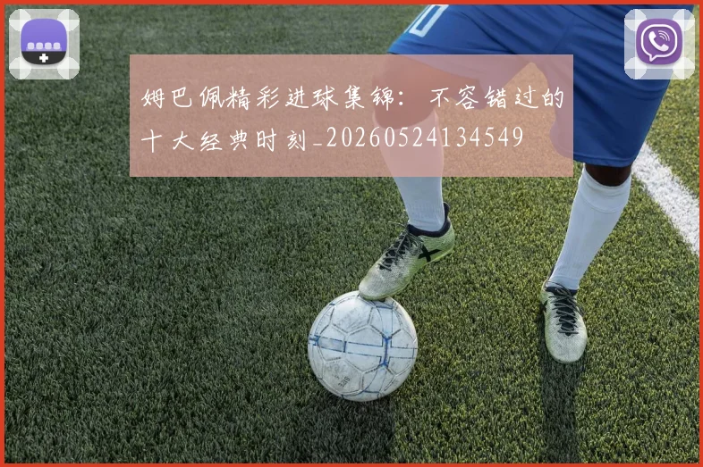 姆巴佩精彩进球集锦:不容错过的十大经典时刻_20260524134549