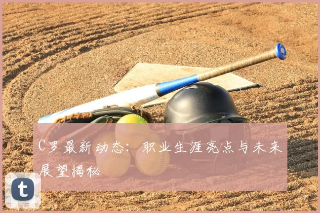 C罗最新动态:职业生涯亮点与未来展望揭秘