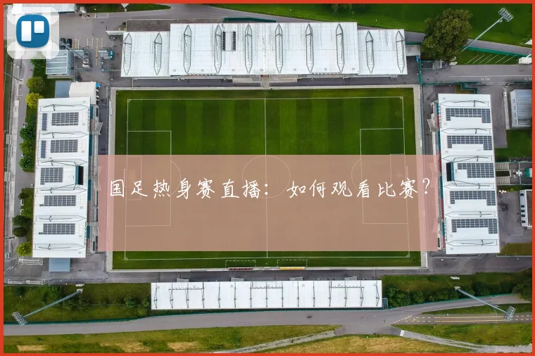 国足热身赛直播：如何观看比赛？