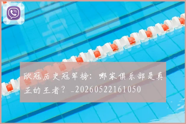 欧冠历史冠军榜：哪家俱乐部是真正的王者？_20260522161050