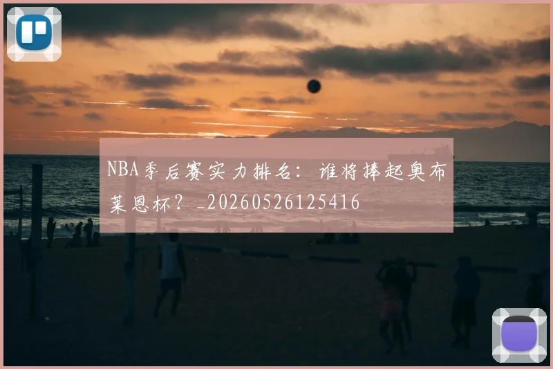NBA季后赛实力排名：谁将捧起奥布莱恩杯？_20260526125416