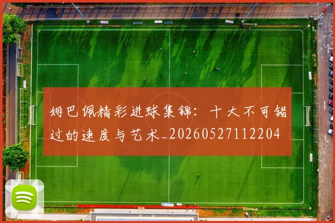 姆巴佩精彩进球集锦:十大不可错过的速度与艺术_20260527112204