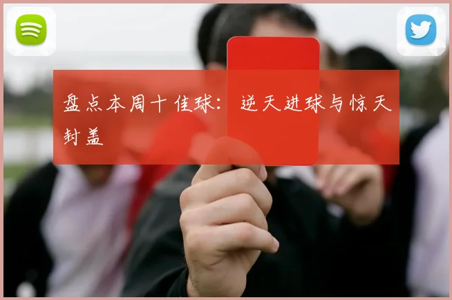 盘点本周十佳球:逆天进球与惊天封盖